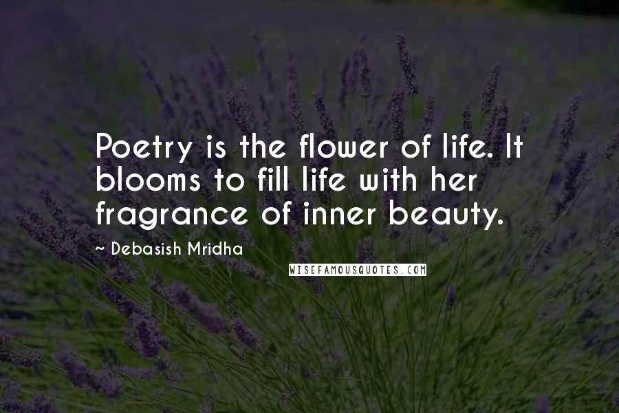 Debasish Mridha Quotes: Poetry is the flower of life. It blooms to fill life with her fragrance of inner beauty.