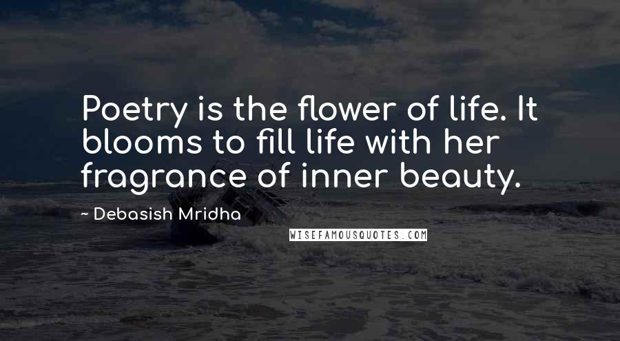 Debasish Mridha Quotes: Poetry is the flower of life. It blooms to fill life with her fragrance of inner beauty.