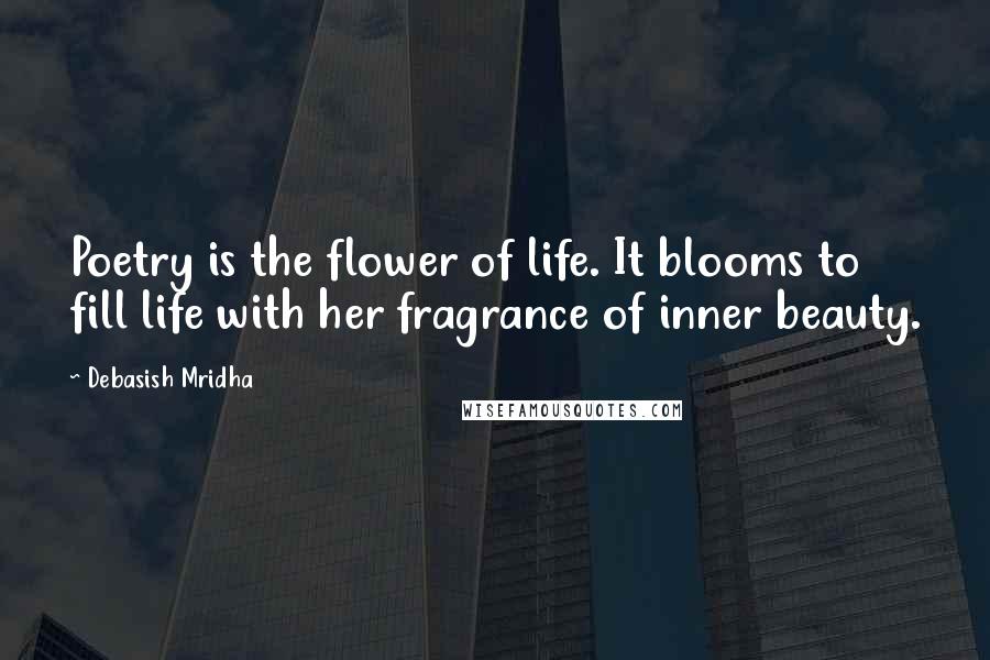 Debasish Mridha Quotes: Poetry is the flower of life. It blooms to fill life with her fragrance of inner beauty.