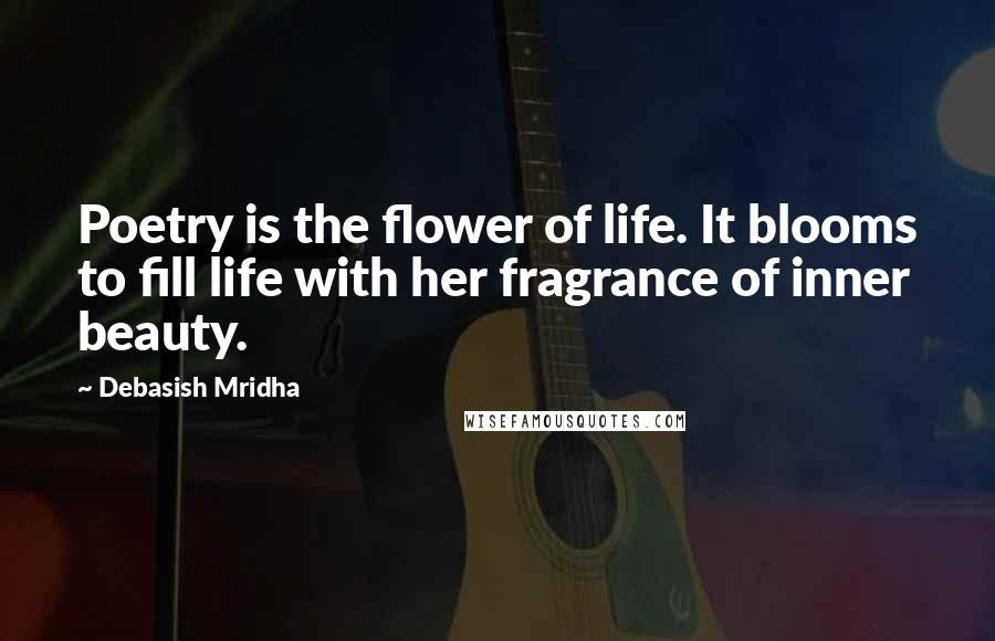 Debasish Mridha Quotes: Poetry is the flower of life. It blooms to fill life with her fragrance of inner beauty.