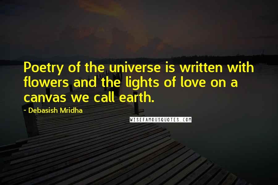 Debasish Mridha Quotes: Poetry of the universe is written with flowers and the lights of love on a canvas we call earth.