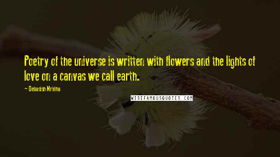 Debasish Mridha Quotes: Poetry of the universe is written with flowers and the lights of love on a canvas we call earth.