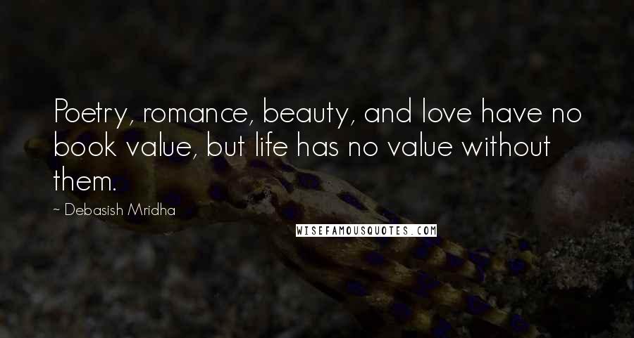 Debasish Mridha Quotes: Poetry, romance, beauty, and love have no book value, but life has no value without them.