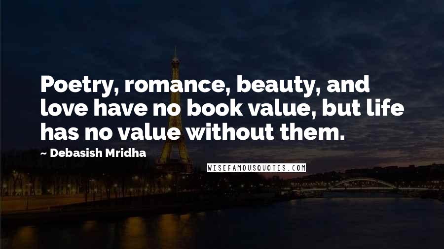 Debasish Mridha Quotes: Poetry, romance, beauty, and love have no book value, but life has no value without them.