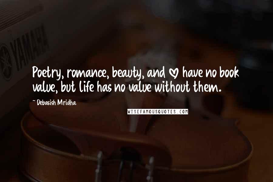 Debasish Mridha Quotes: Poetry, romance, beauty, and love have no book value, but life has no value without them.