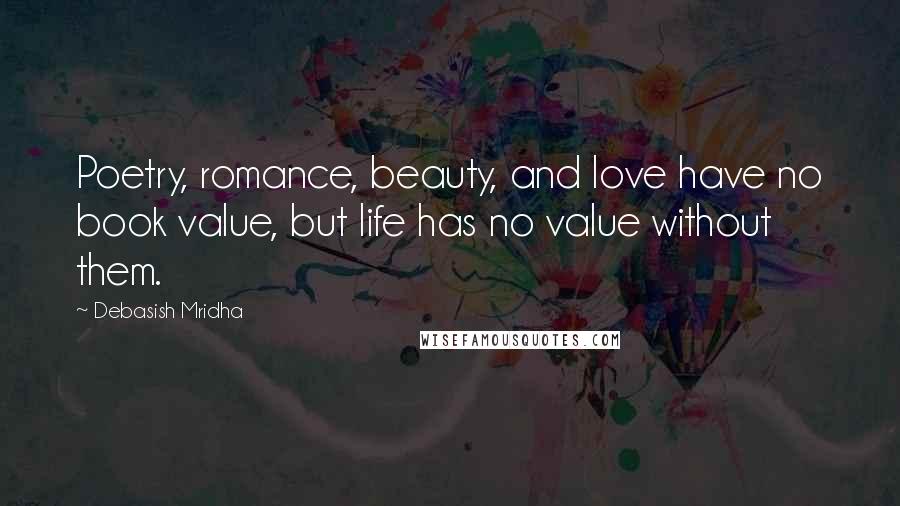 Debasish Mridha Quotes: Poetry, romance, beauty, and love have no book value, but life has no value without them.