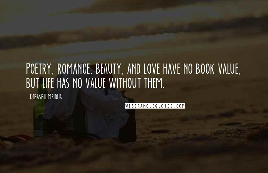 Debasish Mridha Quotes: Poetry, romance, beauty, and love have no book value, but life has no value without them.