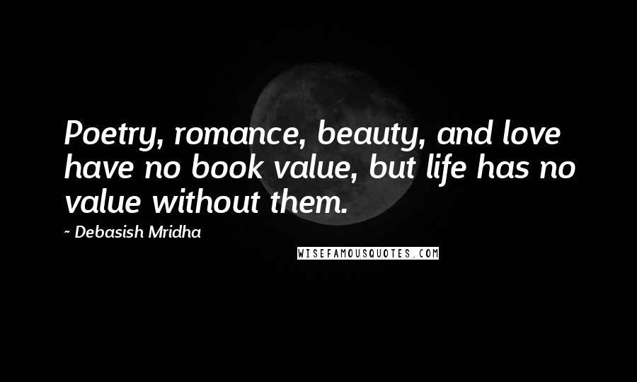 Debasish Mridha Quotes: Poetry, romance, beauty, and love have no book value, but life has no value without them.