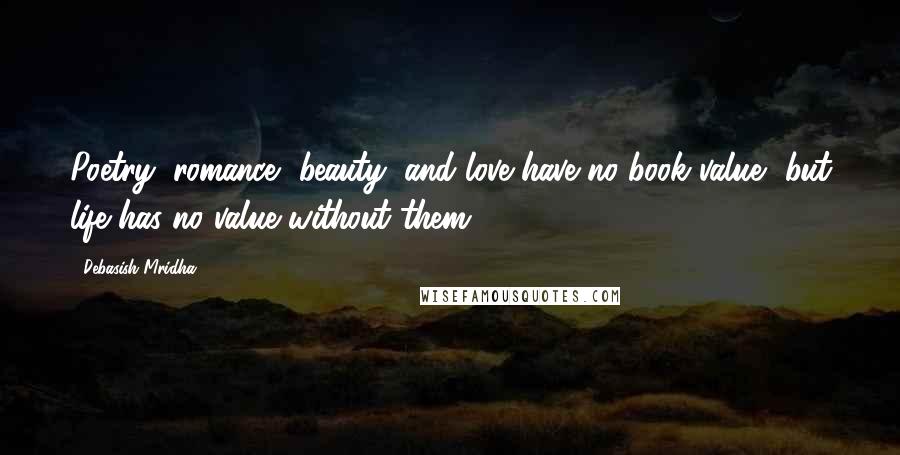 Debasish Mridha Quotes: Poetry, romance, beauty, and love have no book value, but life has no value without them.