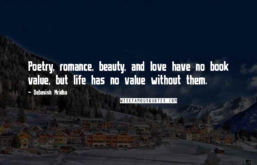 Debasish Mridha Quotes: Poetry, romance, beauty, and love have no book value, but life has no value without them.