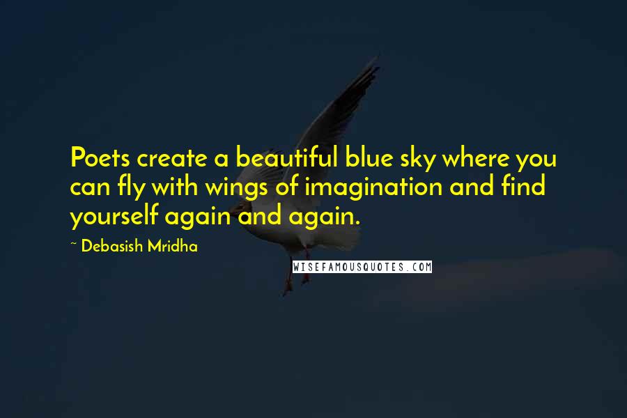 Debasish Mridha Quotes: Poets create a beautiful blue sky where you can fly with wings of imagination and find yourself again and again.