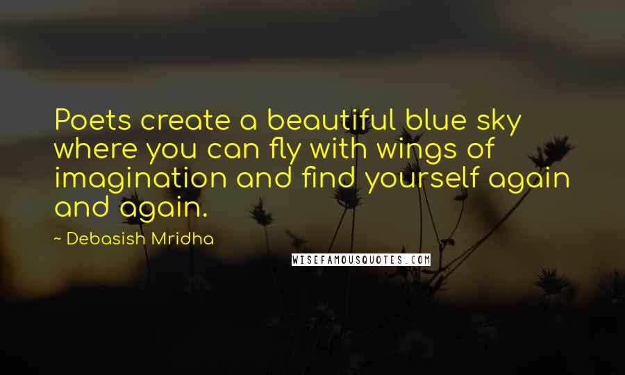 Debasish Mridha Quotes: Poets create a beautiful blue sky where you can fly with wings of imagination and find yourself again and again.