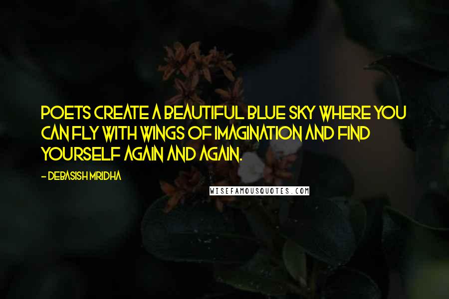 Debasish Mridha Quotes: Poets create a beautiful blue sky where you can fly with wings of imagination and find yourself again and again.