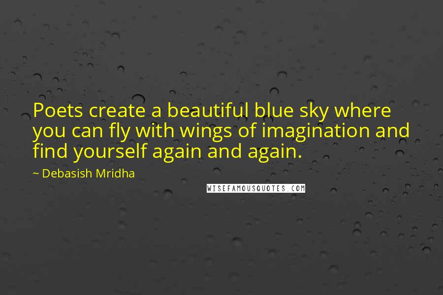 Debasish Mridha Quotes: Poets create a beautiful blue sky where you can fly with wings of imagination and find yourself again and again.