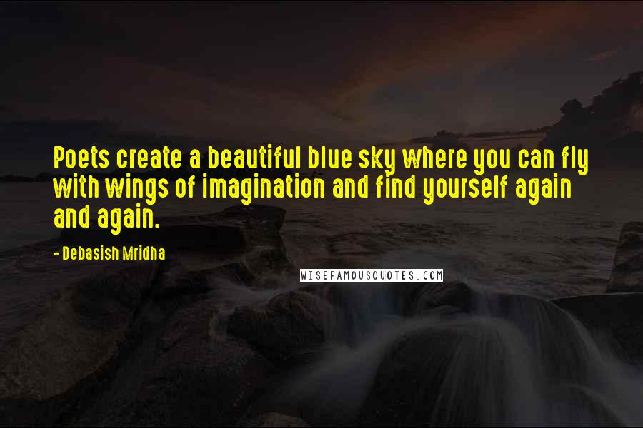 Debasish Mridha Quotes: Poets create a beautiful blue sky where you can fly with wings of imagination and find yourself again and again.