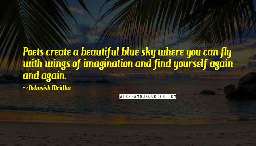 Debasish Mridha Quotes: Poets create a beautiful blue sky where you can fly with wings of imagination and find yourself again and again.