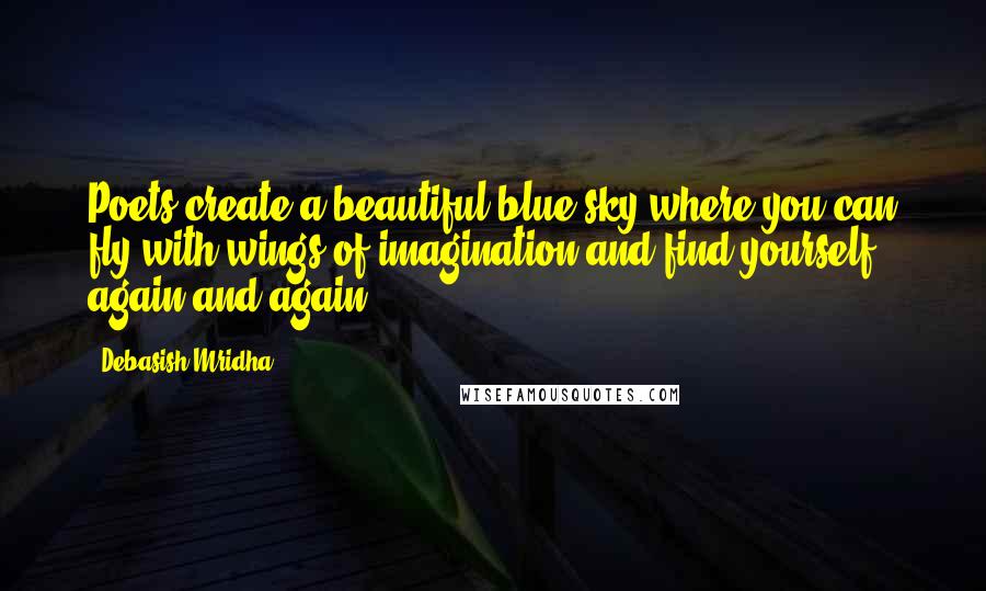 Debasish Mridha Quotes: Poets create a beautiful blue sky where you can fly with wings of imagination and find yourself again and again.