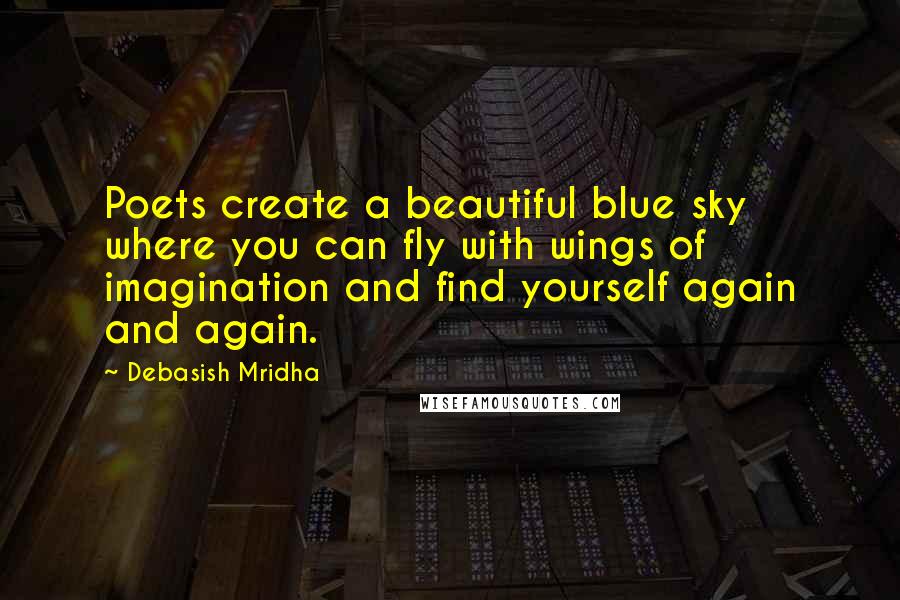 Debasish Mridha Quotes: Poets create a beautiful blue sky where you can fly with wings of imagination and find yourself again and again.