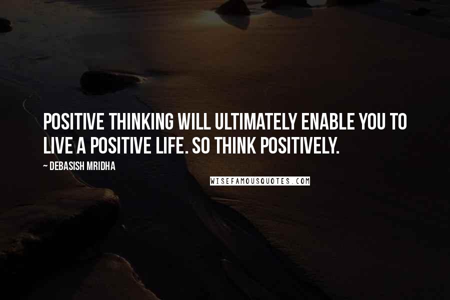 Debasish Mridha Quotes: Positive thinking will ultimately enable you to live a positive life. So think positively.