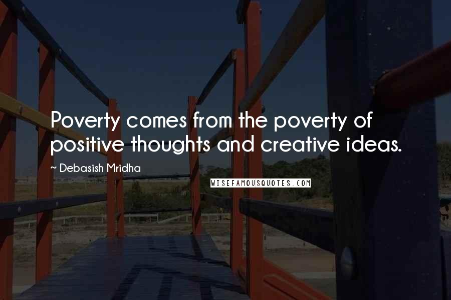 Debasish Mridha Quotes: Poverty comes from the poverty of positive thoughts and creative ideas.