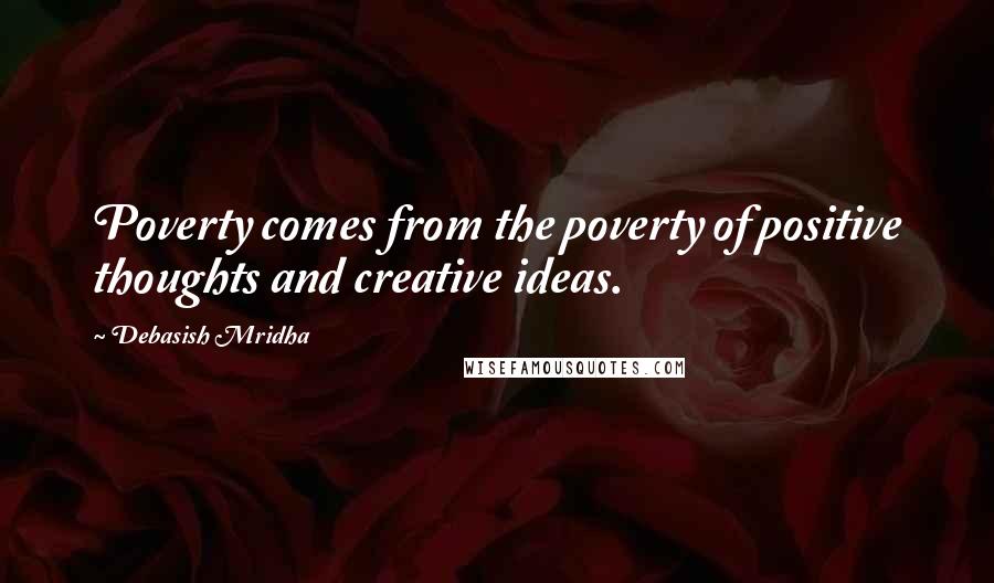 Debasish Mridha Quotes: Poverty comes from the poverty of positive thoughts and creative ideas.