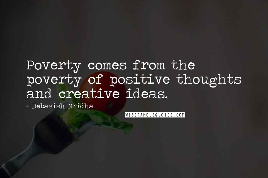 Debasish Mridha Quotes: Poverty comes from the poverty of positive thoughts and creative ideas.