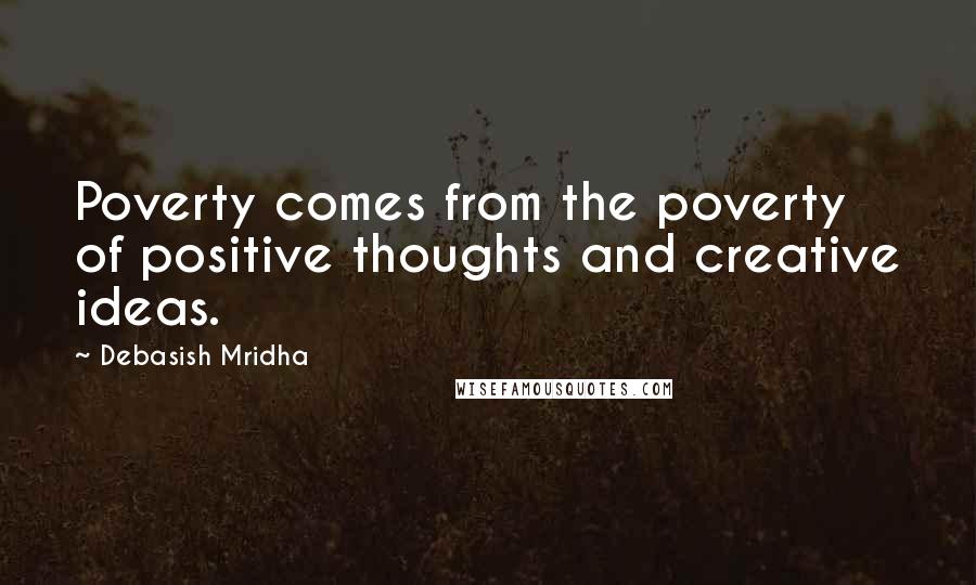 Debasish Mridha Quotes: Poverty comes from the poverty of positive thoughts and creative ideas.