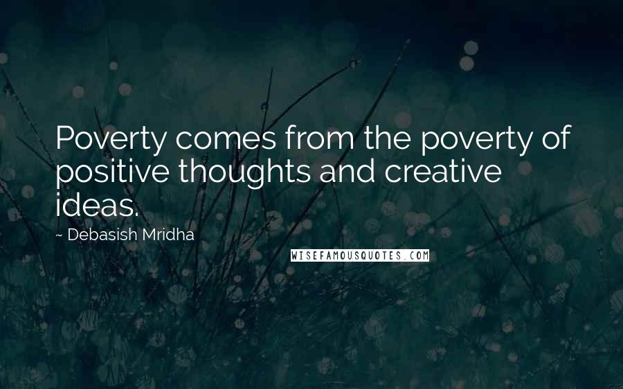 Debasish Mridha Quotes: Poverty comes from the poverty of positive thoughts and creative ideas.