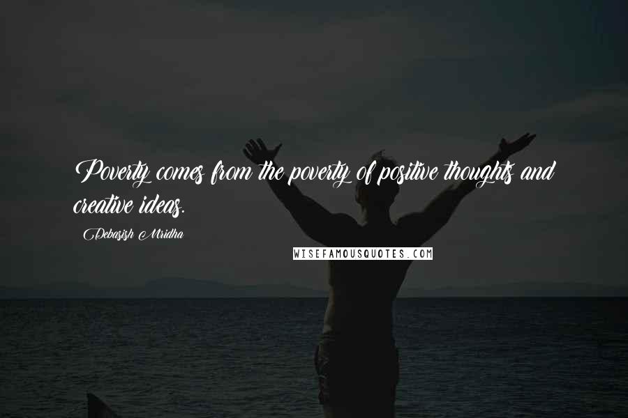 Debasish Mridha Quotes: Poverty comes from the poverty of positive thoughts and creative ideas.