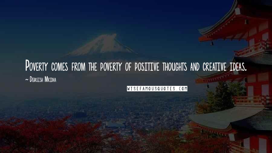 Debasish Mridha Quotes: Poverty comes from the poverty of positive thoughts and creative ideas.