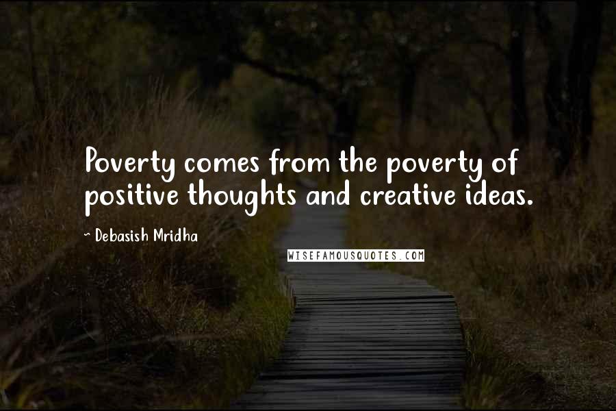 Debasish Mridha Quotes: Poverty comes from the poverty of positive thoughts and creative ideas.