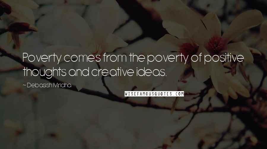 Debasish Mridha Quotes: Poverty comes from the poverty of positive thoughts and creative ideas.