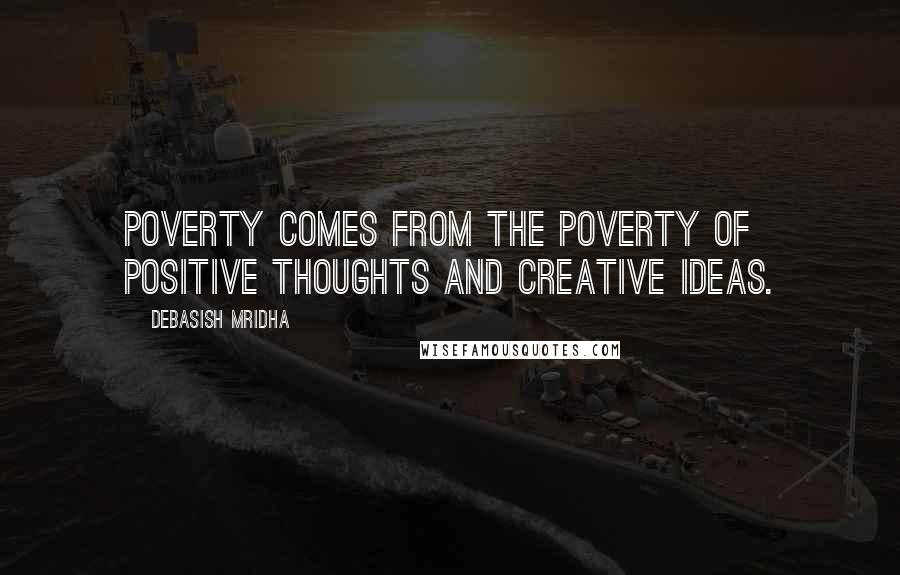 Debasish Mridha Quotes: Poverty comes from the poverty of positive thoughts and creative ideas.