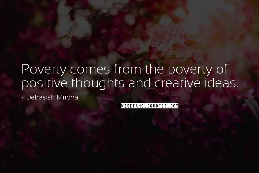 Debasish Mridha Quotes: Poverty comes from the poverty of positive thoughts and creative ideas.