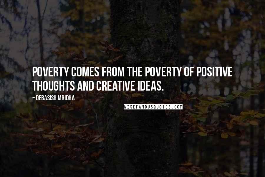 Debasish Mridha Quotes: Poverty comes from the poverty of positive thoughts and creative ideas.