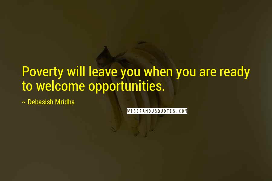Debasish Mridha Quotes: Poverty will leave you when you are ready to welcome opportunities.