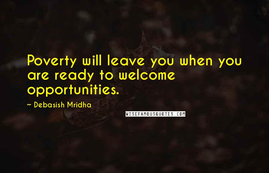 Debasish Mridha Quotes: Poverty will leave you when you are ready to welcome opportunities.