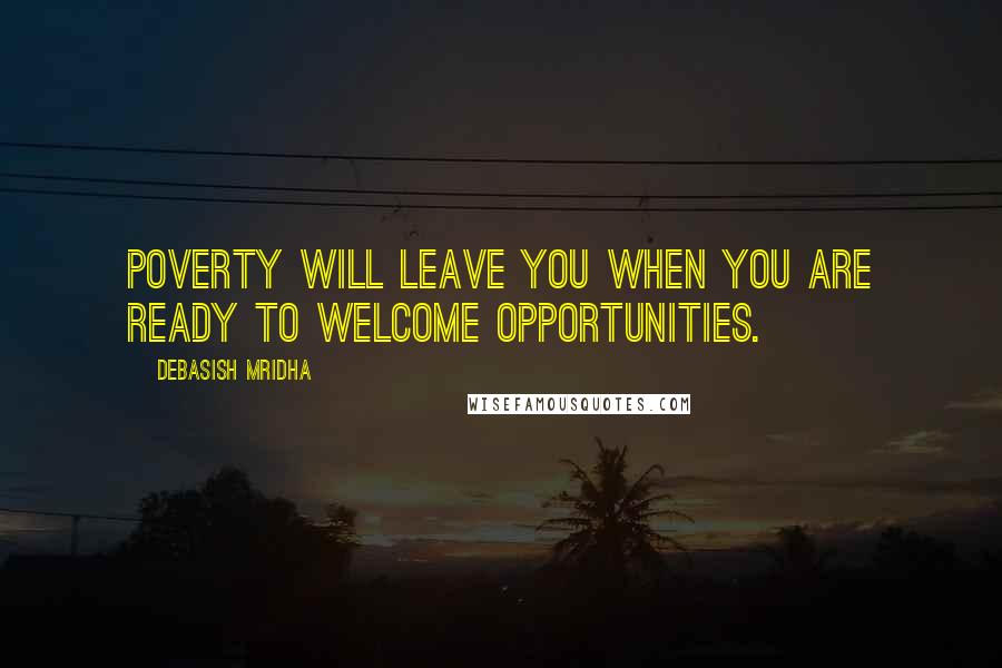 Debasish Mridha Quotes: Poverty will leave you when you are ready to welcome opportunities.