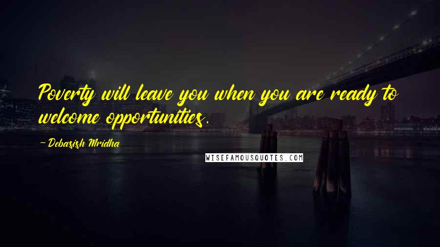 Debasish Mridha Quotes: Poverty will leave you when you are ready to welcome opportunities.