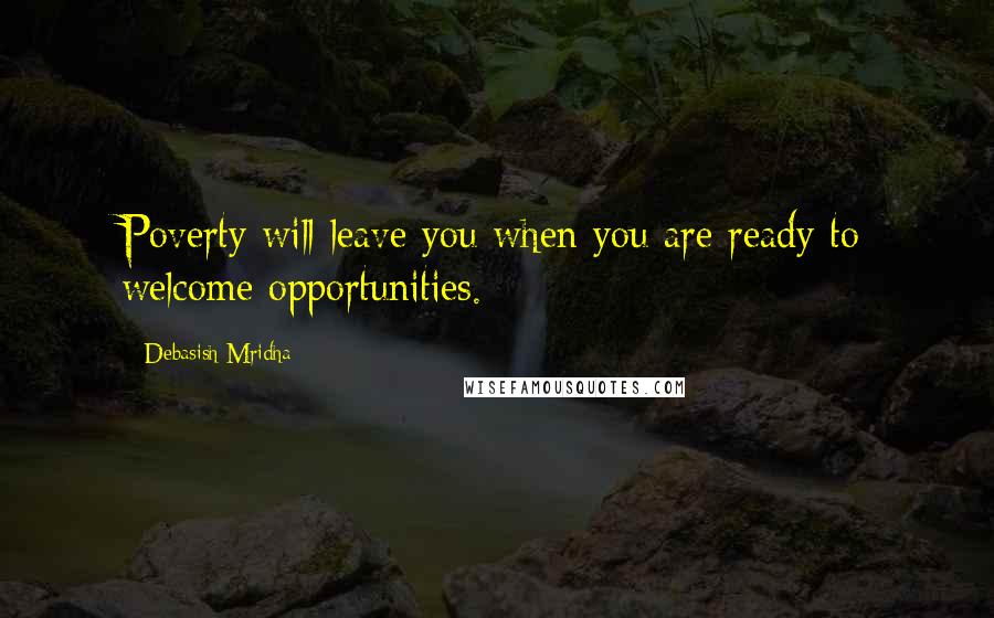 Debasish Mridha Quotes: Poverty will leave you when you are ready to welcome opportunities.