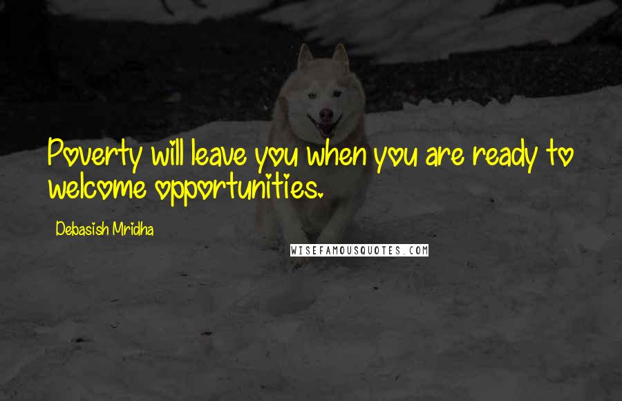 Debasish Mridha Quotes: Poverty will leave you when you are ready to welcome opportunities.