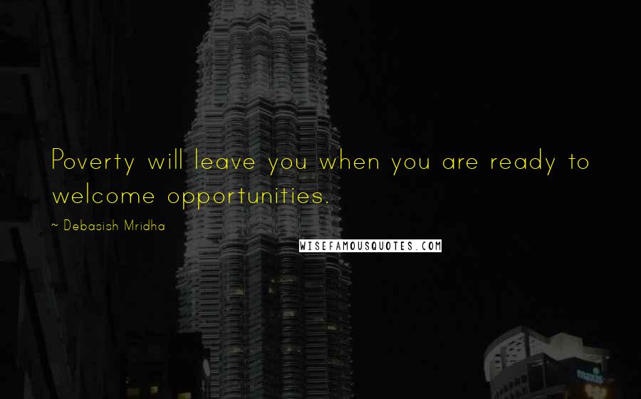Debasish Mridha Quotes: Poverty will leave you when you are ready to welcome opportunities.