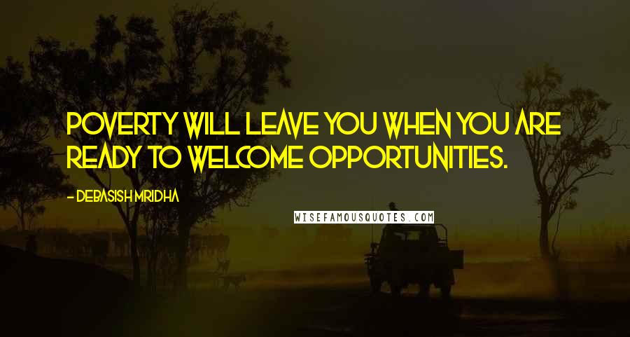 Debasish Mridha Quotes: Poverty will leave you when you are ready to welcome opportunities.