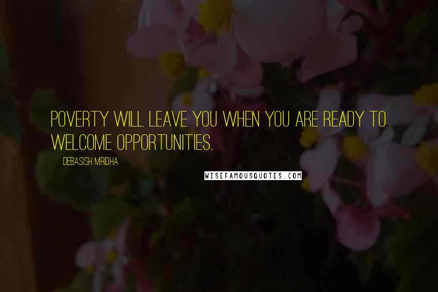 Debasish Mridha Quotes: Poverty will leave you when you are ready to welcome opportunities.