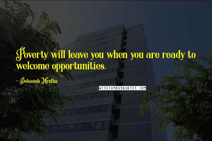 Debasish Mridha Quotes: Poverty will leave you when you are ready to welcome opportunities.