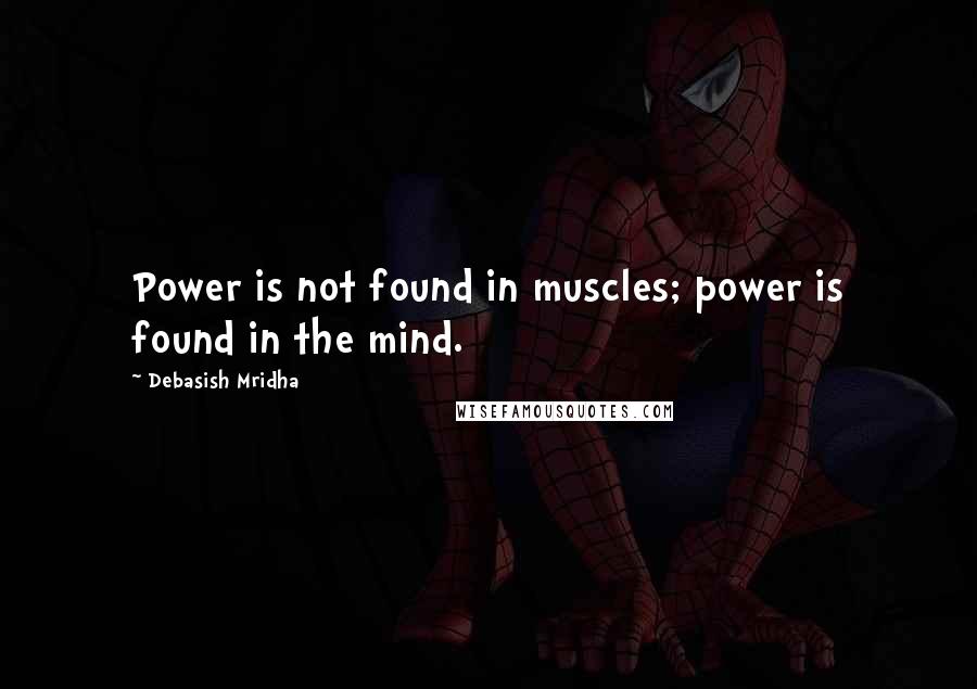 Debasish Mridha Quotes: Power is not found in muscles; power is found in the mind.