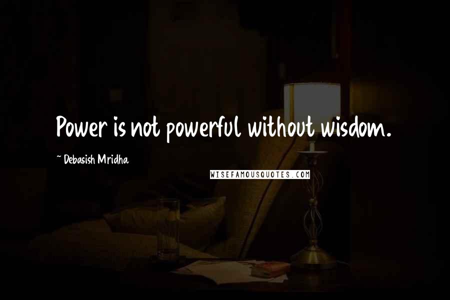 Debasish Mridha Quotes: Power is not powerful without wisdom.