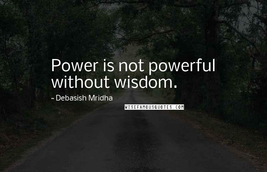 Debasish Mridha Quotes: Power is not powerful without wisdom.
