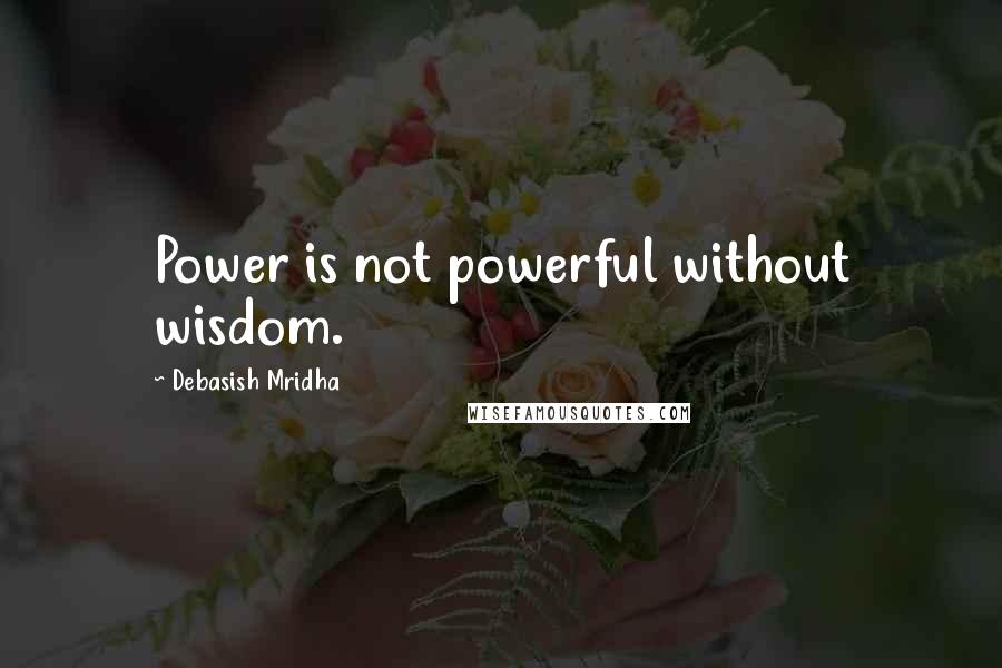 Debasish Mridha Quotes: Power is not powerful without wisdom.