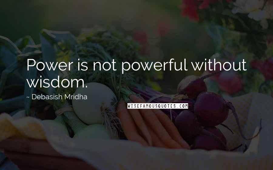 Debasish Mridha Quotes: Power is not powerful without wisdom.